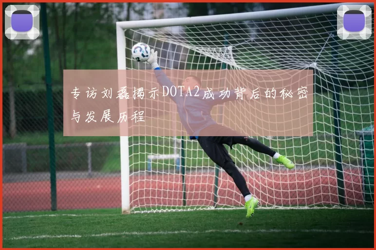 专访刘磊揭示DOTA2成功背后的秘密与发展历程