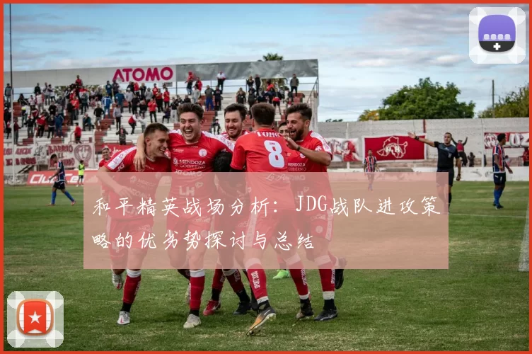 和平精英战场分析：JDG战队进攻策略的优劣势探讨与总结