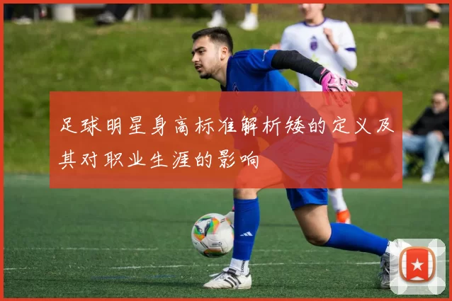足球明星身高标准解析矮的定义及其对职业生涯的影响
