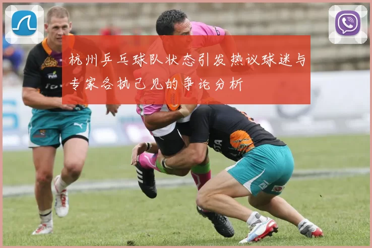杭州乒乓球队状态引发热议球迷与专家各执己见的争论分析
