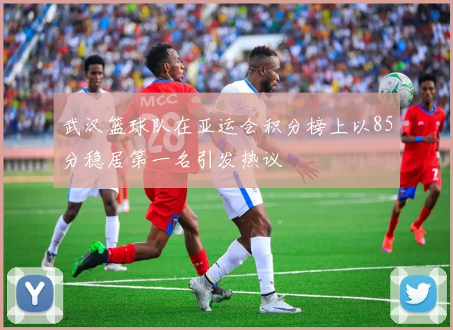 武汉篮球队在亚运会积分榜上以85分稳居第一名引发热议
