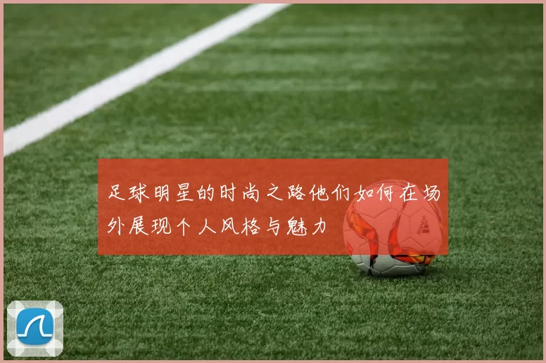 足球明星的时尚之路他们如何在场外展现个人风格与魅力