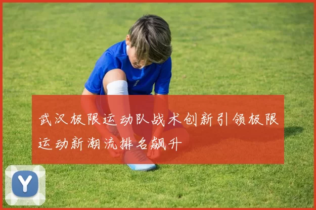 武汉极限运动队战术创新引领极限运动新潮流排名飙升