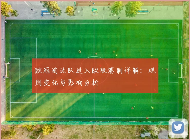 欧冠淘汰队进入欧联赛制详解：规则变化与影响分析
