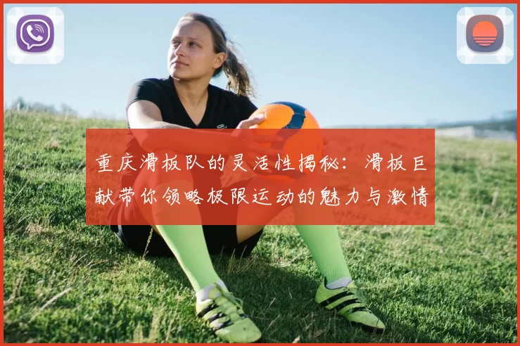 重庆滑板队的灵活性揭秘：滑板巨献带你领略极限运动的魅力与激情
