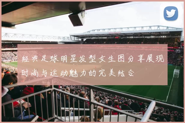 经典足球明星发型女生图分享展现时尚与运动魅力的完美结合