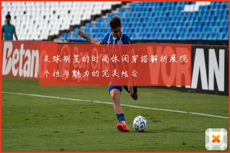 足球明星的时尚休闲穿搭解析展现个性与魅力的完美结合