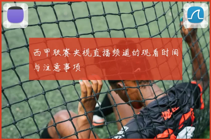 西甲联赛央视直播频道的观看时间与注意事项