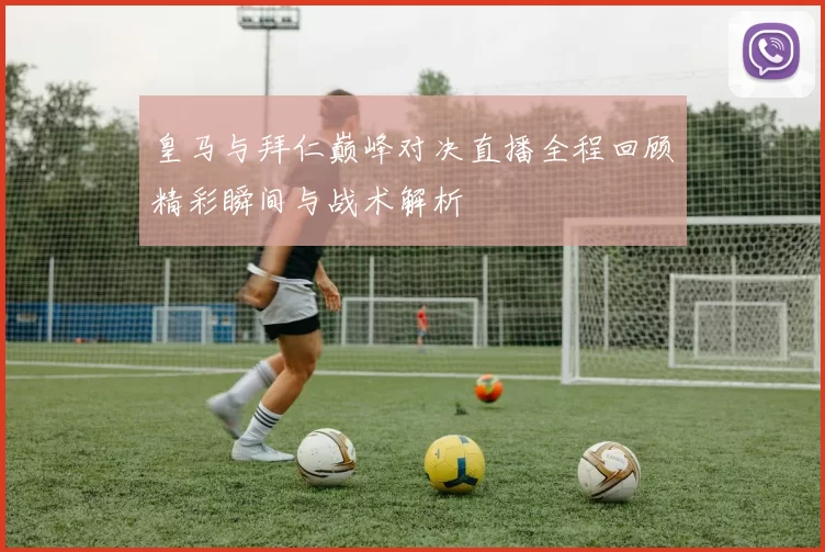 皇马与拜仁巅峰对决直播全程回顾精彩瞬间与战术解析
