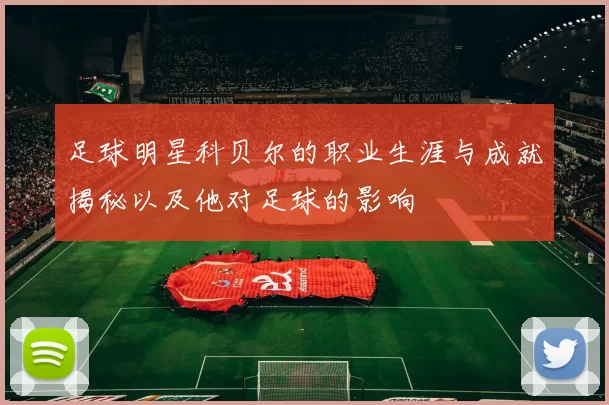 足球明星科贝尔的职业生涯与成就揭秘以及他对足球的影响