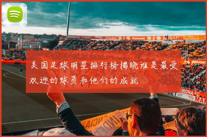 美国足球明星排行榜揭晓谁是最受欢迎的球员和他们的成就