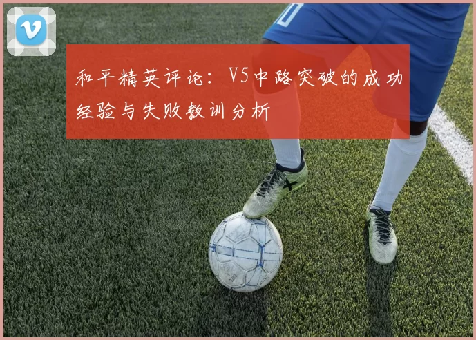 和平精英评论：V5中路突破的成功经验与失败教训分析