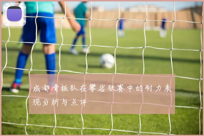 成都滑板队在攀岩联赛中的耐力表现分析与点评