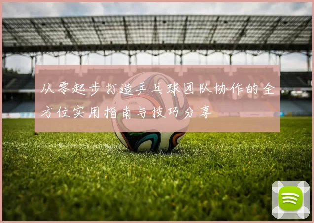 从零起步打造乒乓球团队协作的全方位实用指南与技巧分享