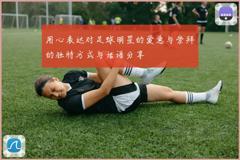 用心表达对足球明星的爱意与崇拜的独特方式与话语分享