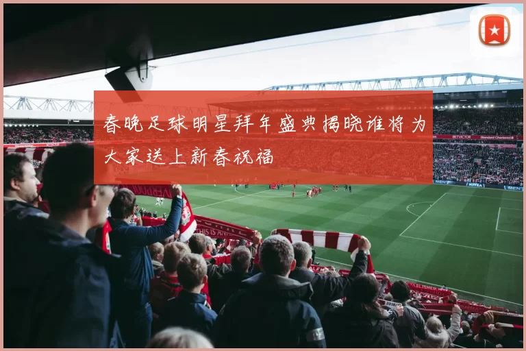 春晚足球明星拜年盛典揭晓谁将为大家送上新春祝福