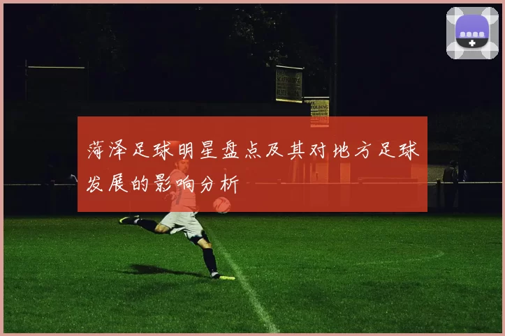 菏泽足球明星盘点及其对地方足球发展的影响分析