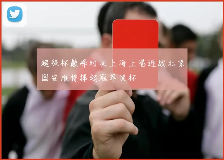 超级杯巅峰对决上海上港迎战北京国安谁将捧起冠军奖杯