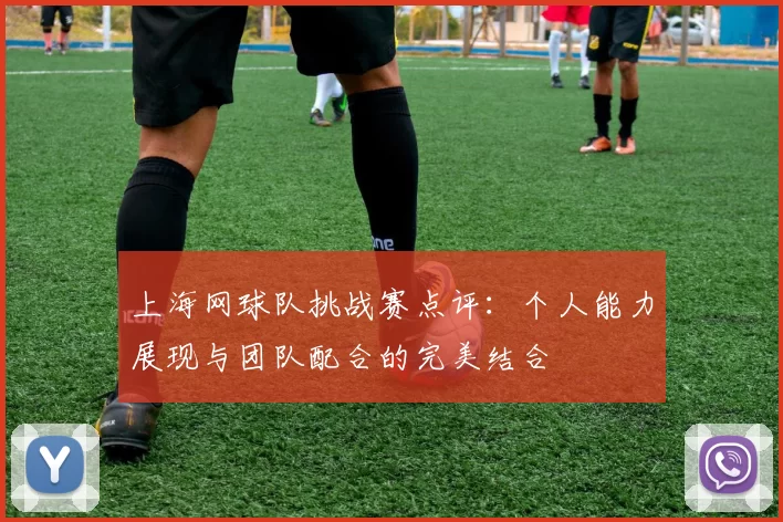 上海网球队挑战赛点评：个人能力展现与团队配合的完美结合