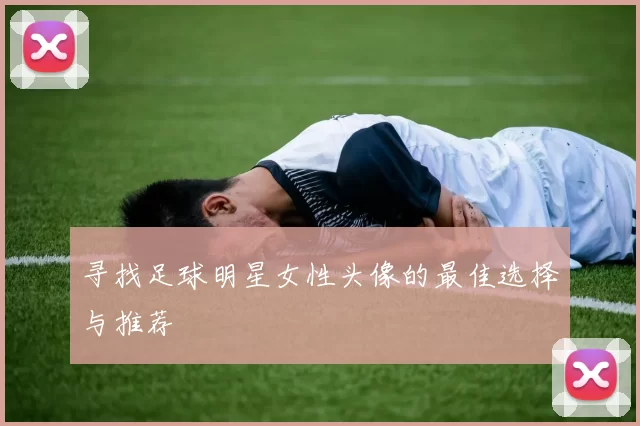 寻找足球明星女性头像的最佳选择与推荐