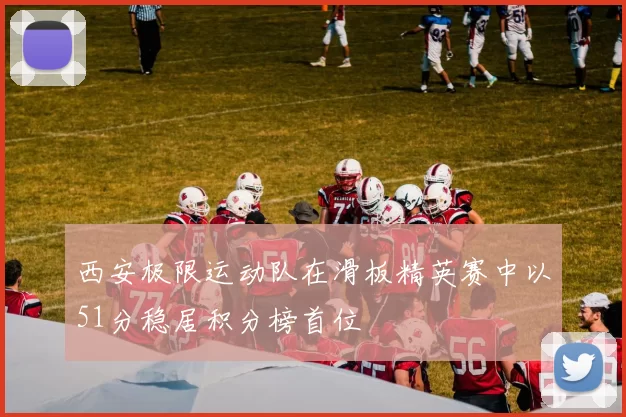 西安极限运动队在滑板精英赛中以51分稳居积分榜首位