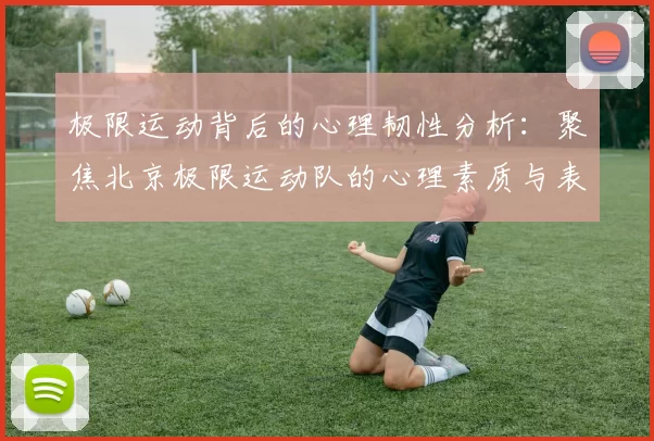 极限运动背后的心理韧性分析：聚焦北京极限运动队的心理素质与表现