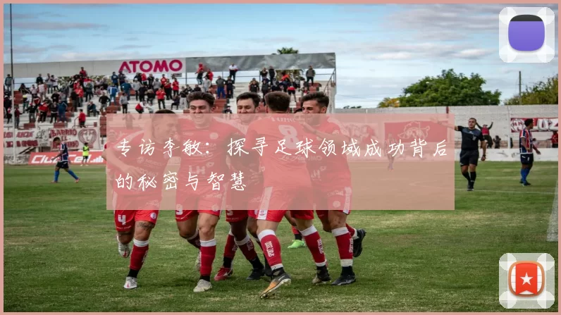 专访李敏：探寻足球领域成功背后的秘密与智慧