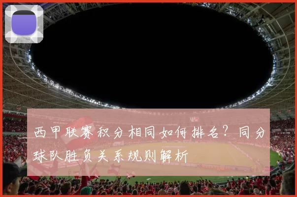 西甲联赛积分相同如何排名？同分球队胜负关系规则解析