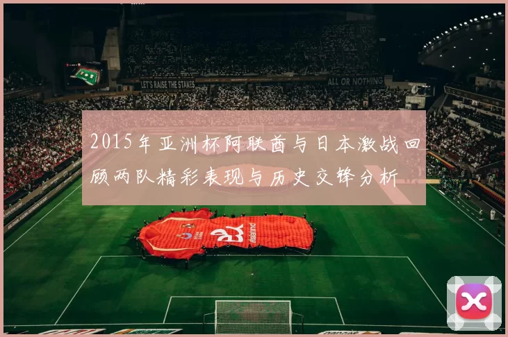 2015年亚洲杯阿联酋与日本激战回顾两队精彩表现与历史交锋分析