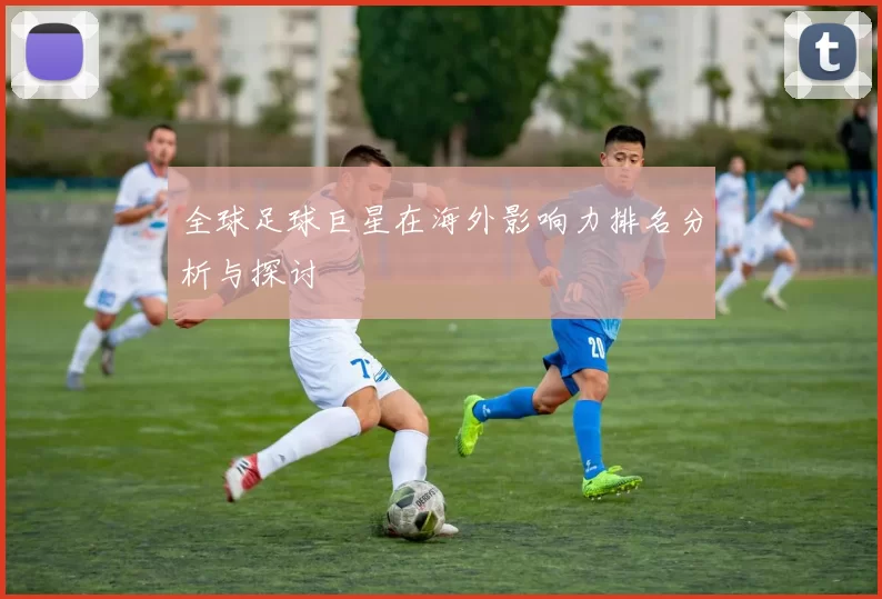 全球足球巨星在海外影响力排名分析与探讨