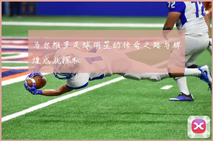 马尔维罗足球明星的传奇之路与辉煌成就探秘