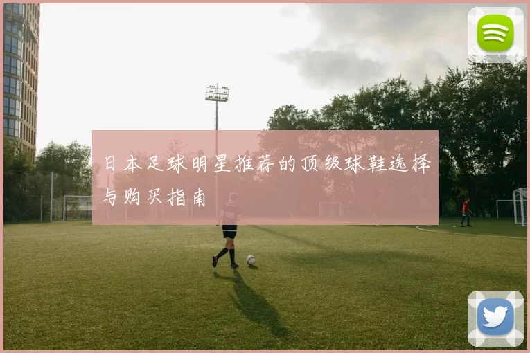 日本足球明星推荐的顶级球鞋选择与购买指南