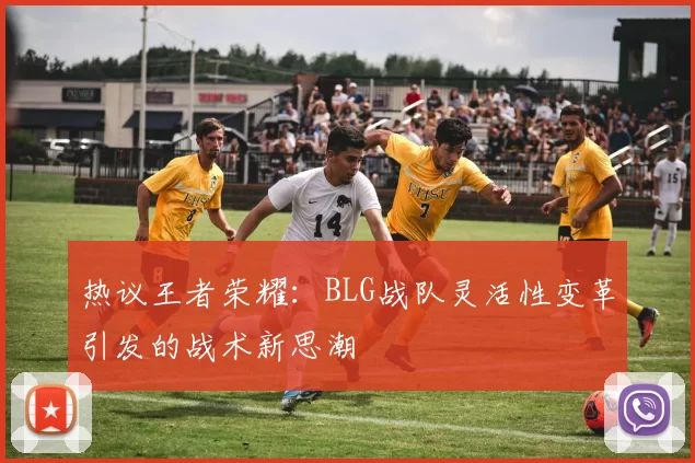 热议王者荣耀：BLG战队灵活性变革引发的战术新思潮