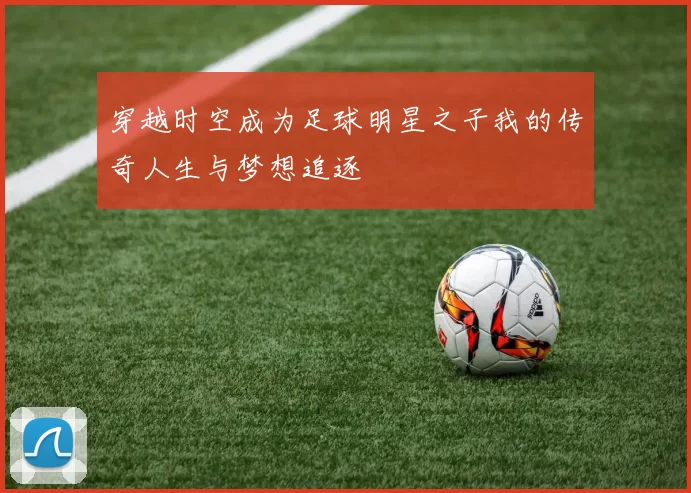 穿越时空成为足球明星之子我的传奇人生与梦想追逐