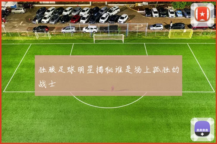 独狼足球明星揭秘谁是场上孤独的战士