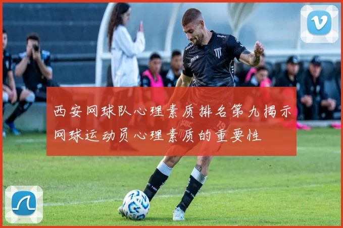 西安网球队心理素质排名第九揭示网球运动员心理素质的重要性