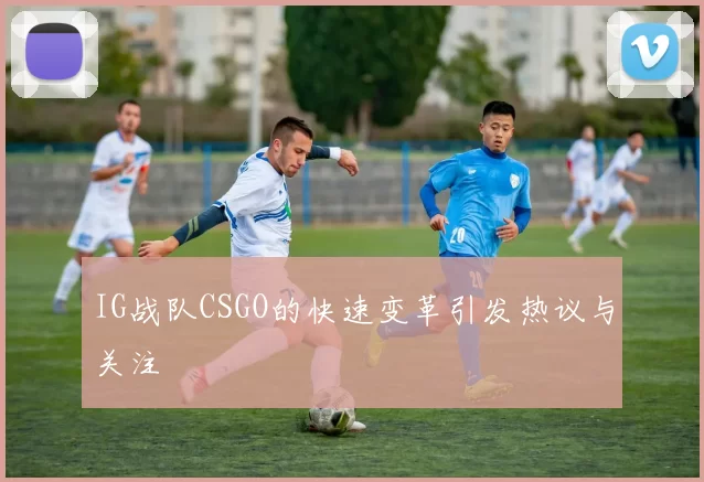 IG战队CSGO的快速变革引发热议与关注