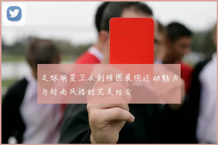 足球明星卫衣刺绣图展现运动魅力与时尚风格的完美结合