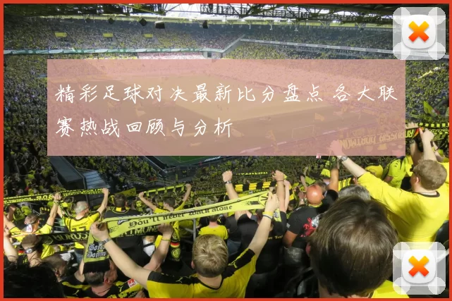 精彩足球对决最新比分盘点 各大联赛热战回顾与分析