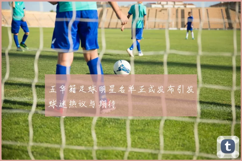 五华籍足球明星名单正式发布引发球迷热议与期待