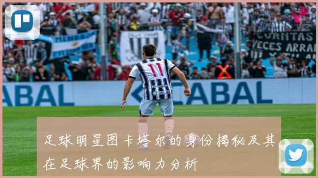 足球明星图卡塔尔的身份揭秘及其在足球界的影响力分析