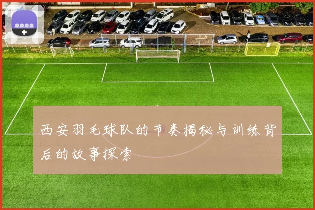 西安羽毛球队的节奏揭秘与训练背后的故事探索