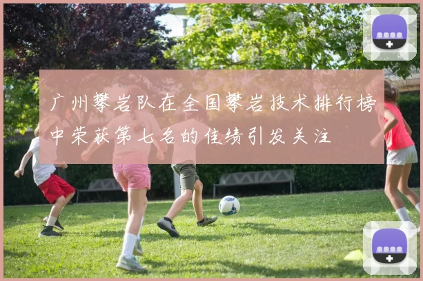 广州攀岩队在全国攀岩技术排行榜中荣获第七名的佳绩引发关注