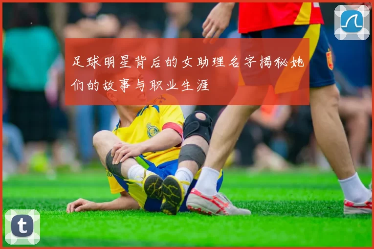 足球明星背后的女助理名字揭秘她们的故事与职业生涯