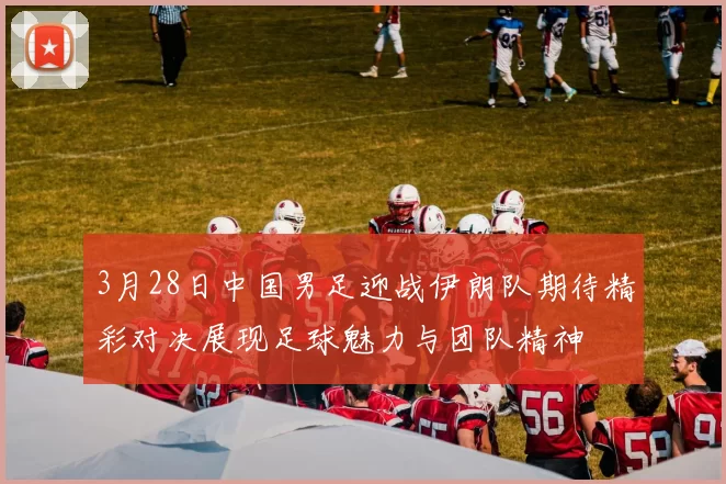 3月28日中国男足迎战伊朗队期待精彩对决展现足球魅力与团队精神