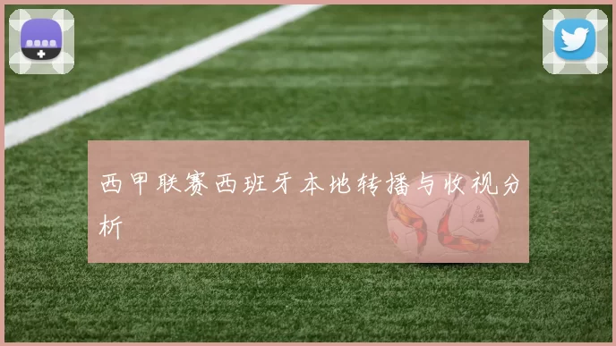 西甲联赛西班牙本地转播与收视分析