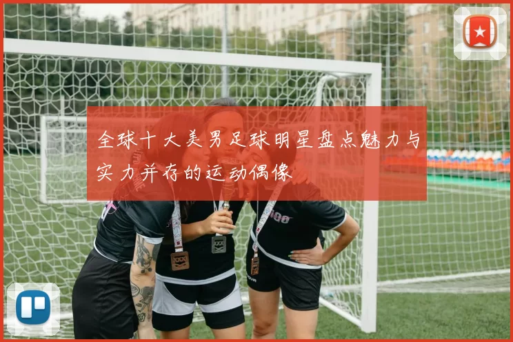 全球十大美男足球明星盘点魅力与实力并存的运动偶像