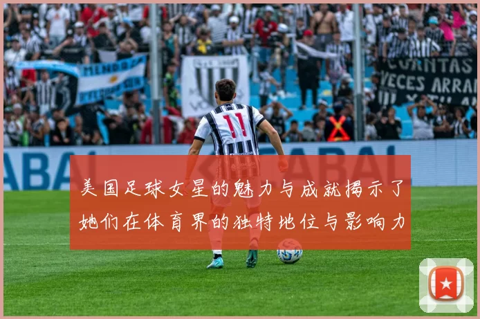 美国足球女星的魅力与成就揭示了她们在体育界的独特地位与影响力