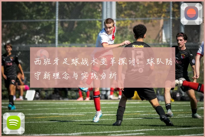 西班牙足球战术变革探讨：球队防守新理念与实践分析