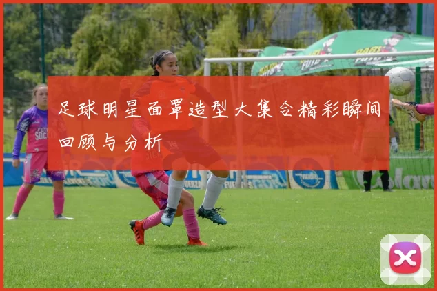 足球明星面罩造型大集合精彩瞬间回顾与分析
